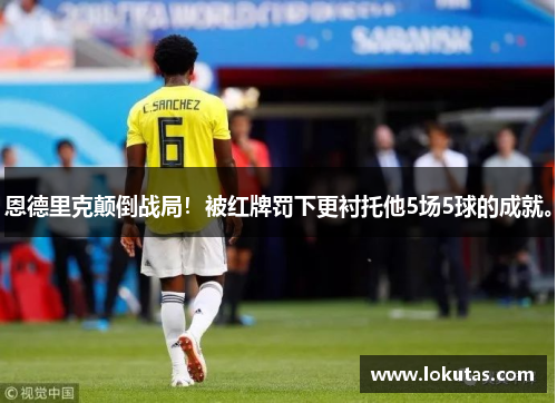 恩德里克颠倒战局！被红牌罚下更衬托他5场5球的成就。