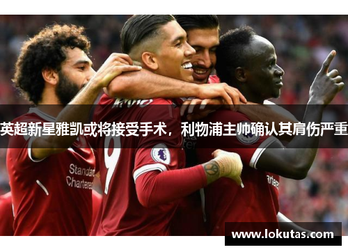 英超新星雅凯或将接受手术，利物浦主帅确认其肩伤严重