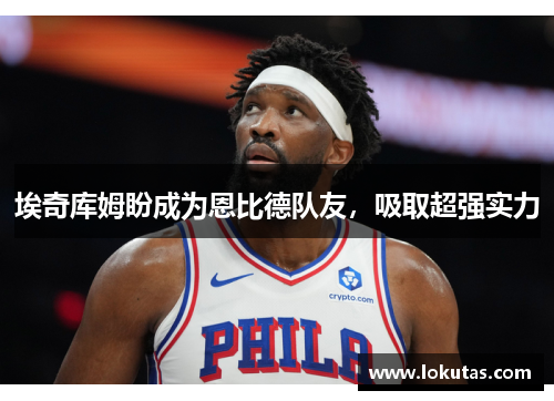 埃奇库姆盼成为恩比德队友，吸取超强实力